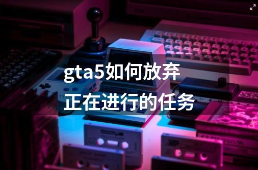 gta5如何放弃正在进行的任务-第1张-游戏相关-八六二网