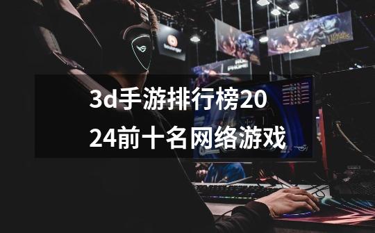 3d手游排行榜2024前十名网络游戏-第1张-游戏相关-八六二网