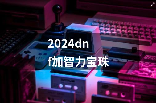 2024dnf加智力宝珠-第1张-游戏相关-八六二网