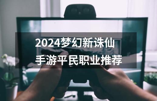 2024梦幻新诛仙手游平民职业推荐-第1张-游戏相关-八六二网