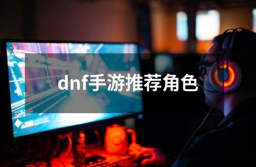 dnf手游推荐角色-第1张-游戏相关-八六二网