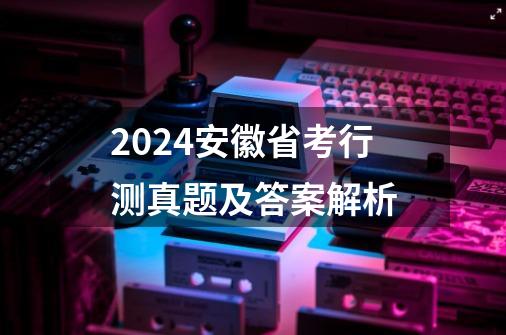 2024安徽省考行测真题及答案解析-第1张-游戏相关-八六二网