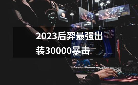 2023后羿最强出装30000暴击-第1张-游戏相关-八六二网