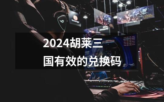 2024胡莱三国有效的兑换码-第1张-游戏相关-八六二网