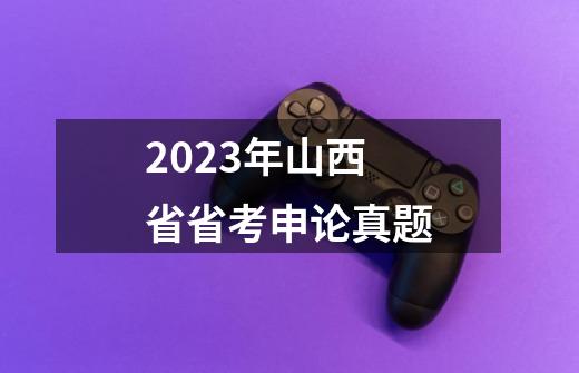 2023年山西省省考申论真题-第1张-游戏相关-八六二网
