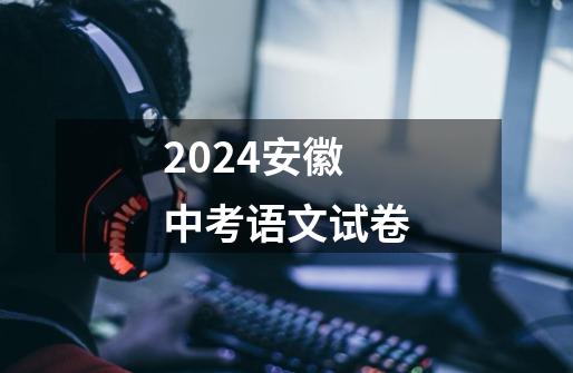 2024安徽中考语文试卷-第1张-游戏相关-八六二网