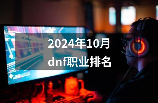 2024年10月dnf职业排名-第1张-游戏相关-八六二网