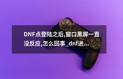 DNF点登陆之后,窗口黑屏一直没反应,怎么回事?_dnf进游戏黑屏-第1张-游戏相关-八六二网
