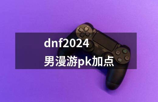 dnf2024男漫游pk加点-第1张-游戏相关-八六二网