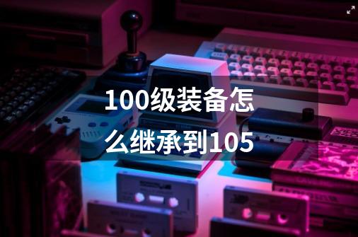100级装备怎么继承到105-第1张-游戏相关-八六二网
