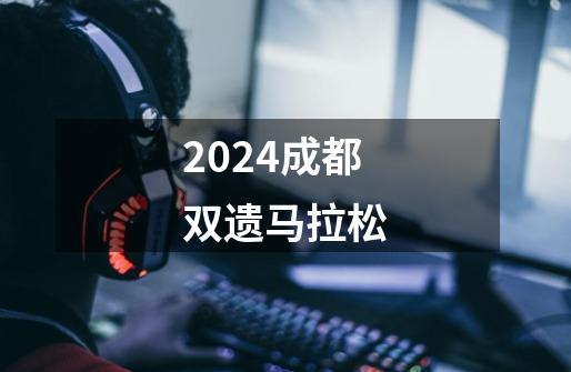 2024成都双遗马拉松-第1张-游戏相关-八六二网