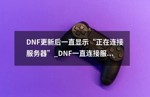 DNF更新后一直显示“正在连接服务器”_DNF一直连接服务器-第1张-游戏相关-八六二网