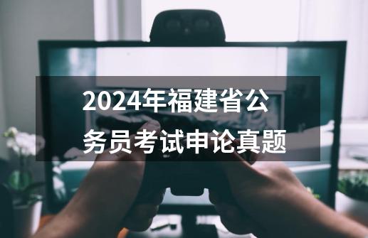 2024年福建省公务员考试申论真题-第1张-游戏相关-八六二网
