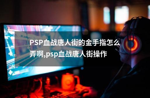 PSP血战唐人街的金手指怎么弄啊,psp血战唐人街操作-第1张-游戏相关-八六二网