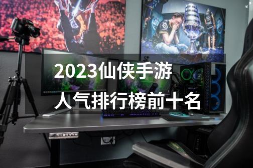 2023仙侠手游人气排行榜前十名-第1张-游戏相关-八六二网