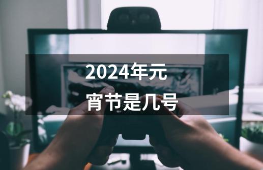 2024年元宵节是几号-第1张-游戏相关-八六二网