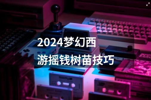 2024梦幻西游摇钱树苗技巧-第1张-游戏相关-八六二网