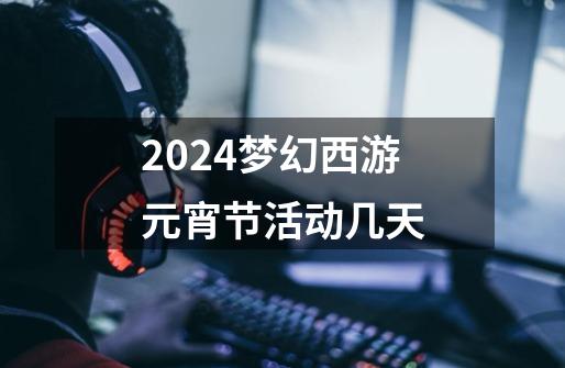 2024梦幻西游元宵节活动几天-第1张-游戏相关-八六二网