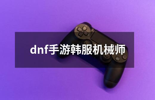 dnf手游韩服机械师-第1张-游戏相关-八六二网