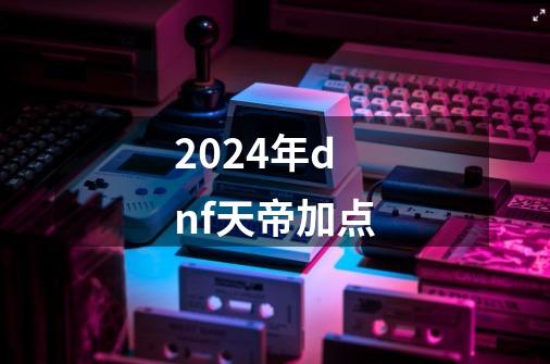 2024年dnf天帝加点-第1张-游戏相关-八六二网