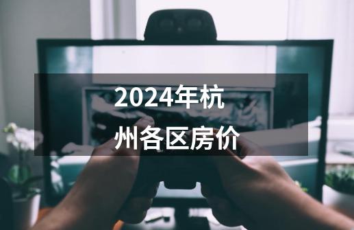 2024年杭州各区房价-第1张-游戏相关-八六二网