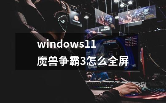 windows11魔兽争霸3怎么全屏-第1张-游戏相关-八六二网