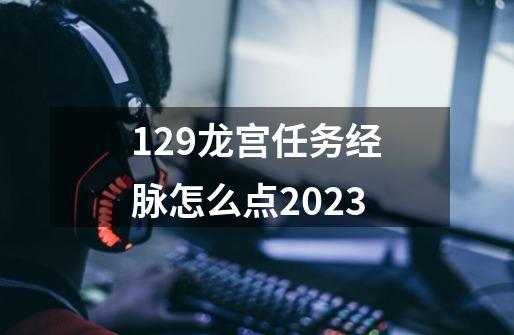 129龙宫任务经脉怎么点2023-第1张-游戏相关-八六二网