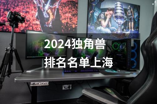 2024独角兽排名名单上海-第1张-游戏相关-八六二网