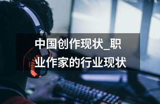 中国创作现状_职业作家的行业现状-第1张-游戏相关-八六二网