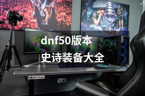 dnf50版本史诗装备大全-第1张-游戏相关-八六二网