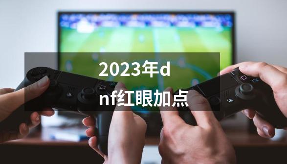 2023年dnf红眼加点-第1张-游戏相关-八六二网