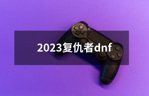 2023复仇者dnf-第1张-游戏相关-八六二网