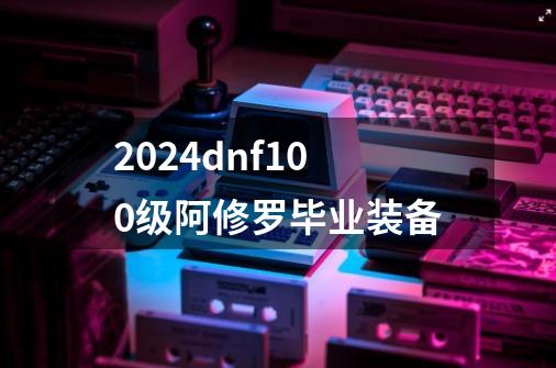 2024dnf100级阿修罗毕业装备-第1张-游戏相关-八六二网