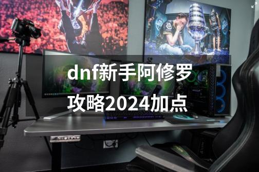 dnf新手阿修罗攻略2024加点-第1张-游戏相关-八六二网