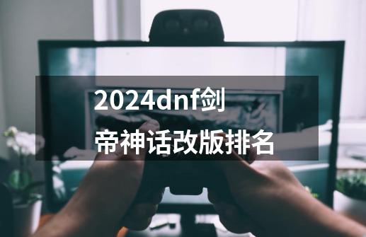 2024dnf剑帝神话改版排名-第1张-游戏相关-八六二网