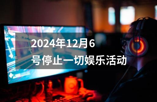 2024年12月6号停止一切娱乐活动-第1张-游戏相关-八六二网