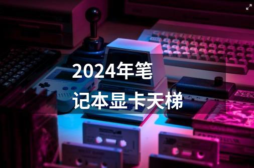 2024年笔记本显卡天梯-第1张-游戏相关-八六二网