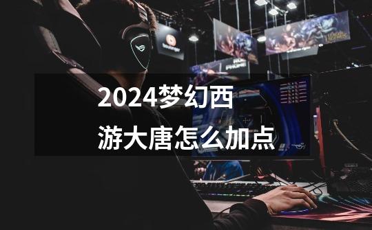 2024梦幻西游大唐怎么加点-第1张-游戏相关-八六二网