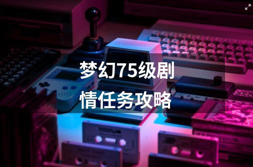 梦幻75级剧情任务攻略-第1张-游戏相关-八六二网
