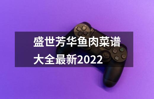 盛世芳华鱼肉菜谱大全最新2022-第1张-游戏相关-八六二网
