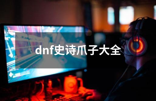 dnf史诗爪子大全-第1张-游戏相关-八六二网