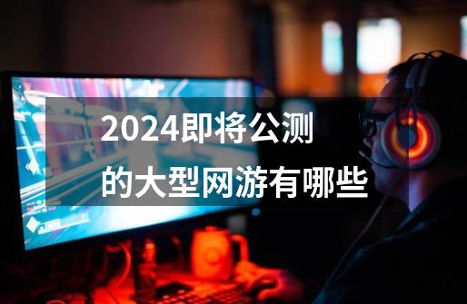 2024即将公测的大型网游有哪些-第1张-游戏相关-八六二网