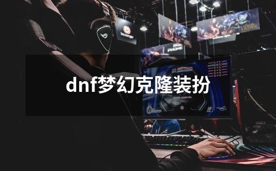 dnf梦幻克隆装扮-第1张-游戏相关-八六二网