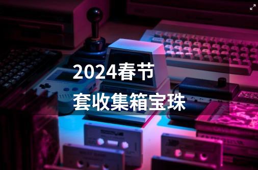 2024春节套收集箱宝珠-第1张-游戏相关-八六二网