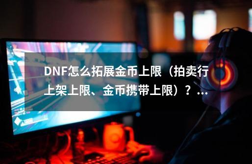 DNF怎么拓展金币上限（拍卖行上架上限、金币携带上限）？,dnf金币上限最高八亿不看后悔-第1张-游戏相关-八六二网