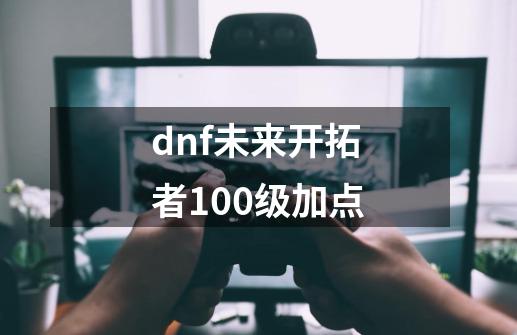 dnf未来开拓者100级加点-第1张-游戏相关-八六二网