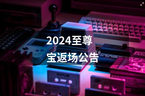 2024至尊宝返场公告-第1张-游戏相关-八六二网