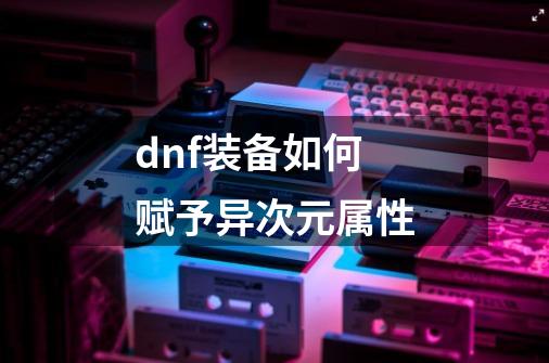 dnf装备如何赋予异次元属性-第1张-游戏相关-八六二网