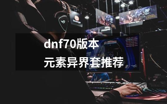 dnf70版本元素异界套推荐-第1张-游戏相关-八六二网