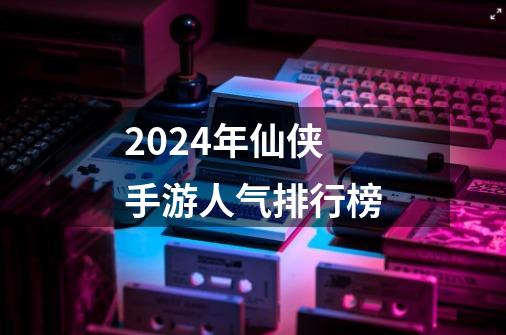 2024年仙侠手游人气排行榜-第1张-游戏相关-八六二网